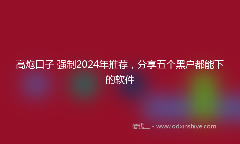 高炮口子 强制2024年推荐，分享五个黑户都能下的软件