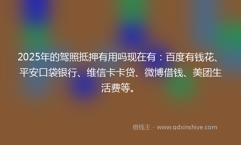 2025年的驾照抵押有用吗现在有：百度有钱花、平安口袋银行、维信卡卡贷、微博借钱、美团生活费等。