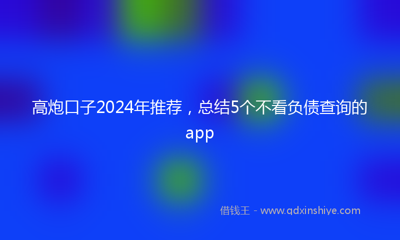 高炮口子2024年推荐，总结5个不看负债查询的app