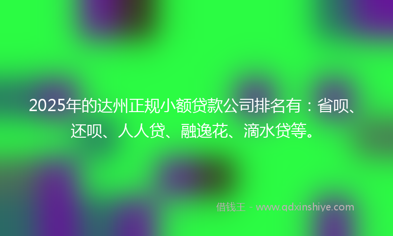 2025年的达州正规小额贷款公司排名有：省呗、还呗、人人贷、融逸花、滴水贷等。