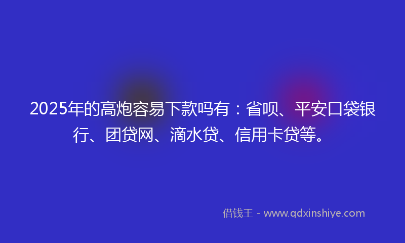 2025年的高炮容易下款吗有：省呗、平安口袋银行、团贷网、滴水贷、信用卡贷等。