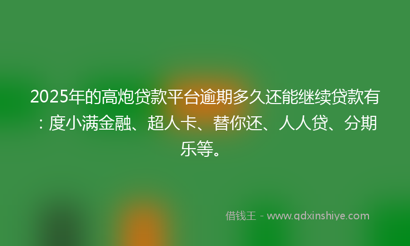 2025年的高炮贷款平台逾期多久还能继续贷款有：度小满金融、超人卡、替你还、人人贷、分期乐等。