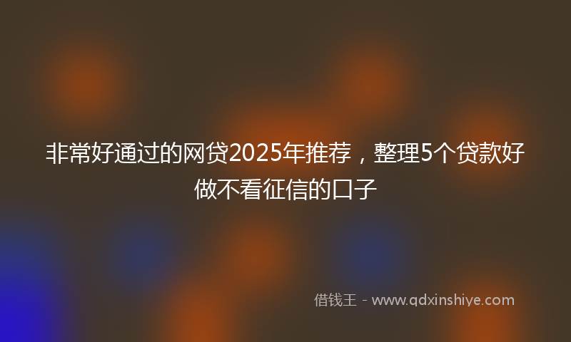 非常好通过的网贷2025年推荐，整理5个贷款好做不看征信的口子