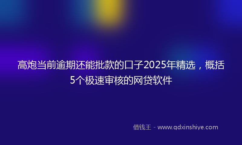 高炮当前逾期还能批款的口子2025年精选，概括5个极速审核的网贷软件