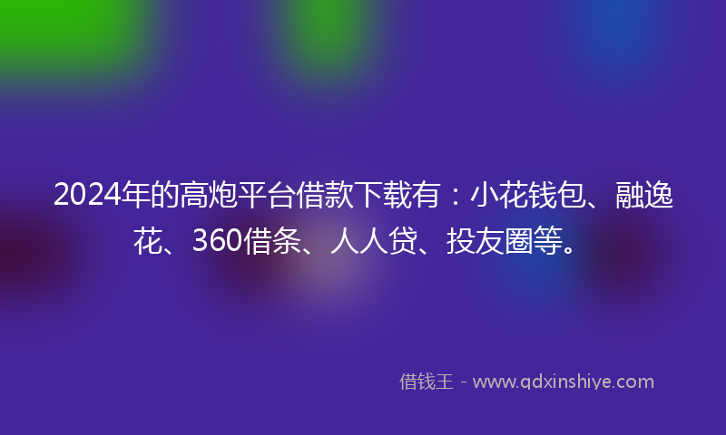 2024年的高炮平台借款下载有：小花钱包、融逸花、360借条、人人贷、投友圈等。