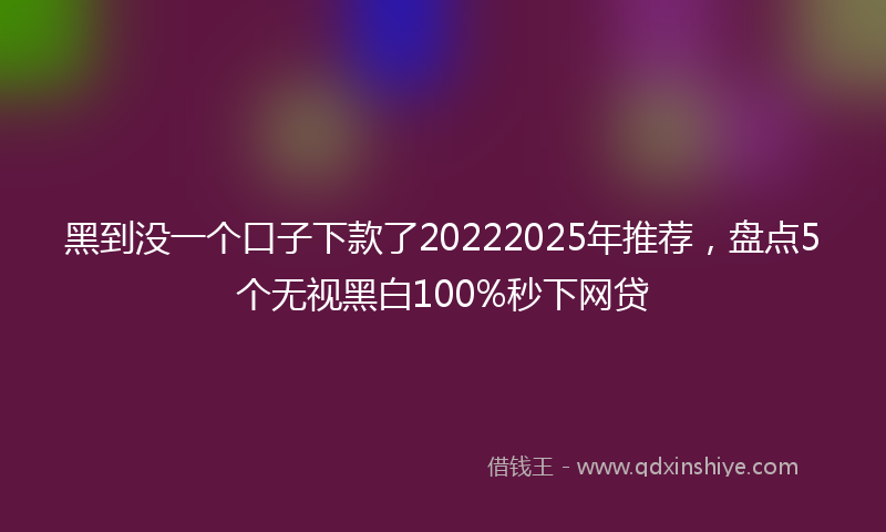 黑到没一个口子下款了20222025年推荐，盘点5个无视黑白100%秒下网贷