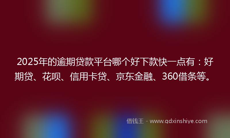 2025年的逾期贷款平台哪个好下款快一点有：好期贷、花呗、信用卡贷、京东金融、360借条等。