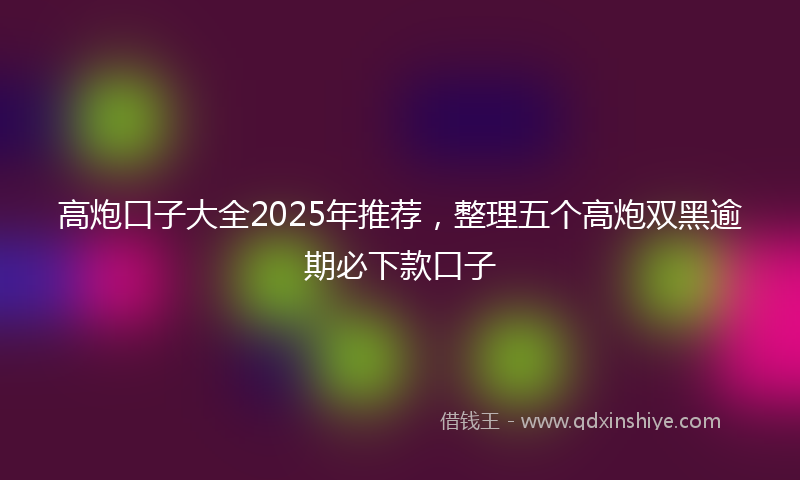 高炮口子大全2025年推荐，整理五个高炮双黑逾期必下款口子