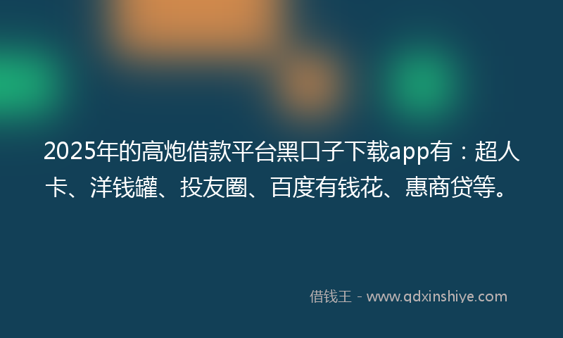 2025年的高炮借款平台黑口子下载app有：超人卡、洋钱罐、投友圈、百度有钱花、惠商贷等。