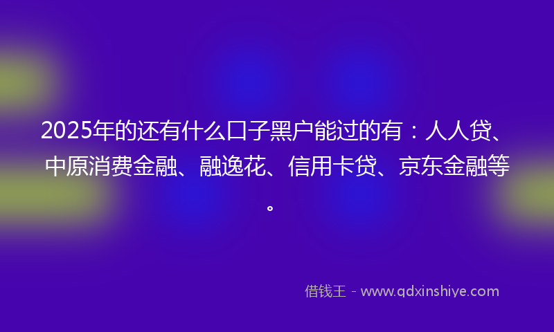 2025年的还有什么口子黑户能过的有：人人贷、中原消费金融、融逸花、信用卡贷、京东金融等。