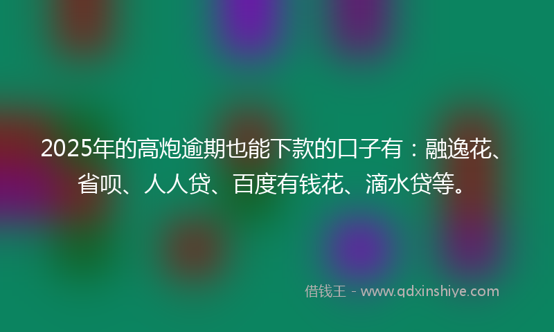2025年的高炮逾期也能下款的口子有：融逸花、省呗、人人贷、百度有钱花、滴水贷等。