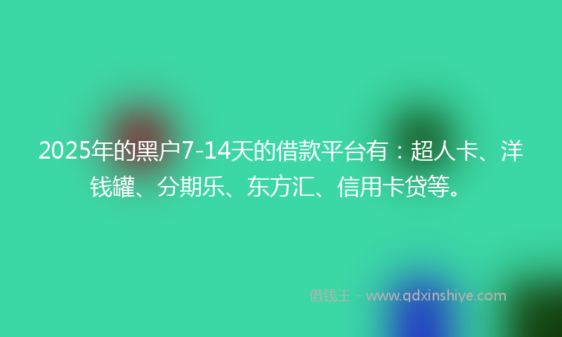 2025年的黑户7-14天的借款平台有：超人卡、洋钱罐、分期乐、东方汇、信用卡贷等。