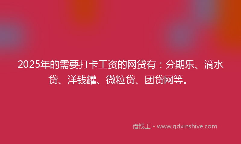 2025年的需要打卡工资的网贷有：分期乐、滴水贷、洋钱罐、微粒贷、团贷网等。