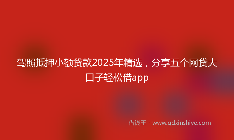 驾照抵押小额贷款2025年精选，分享五个网贷大口子轻松借app