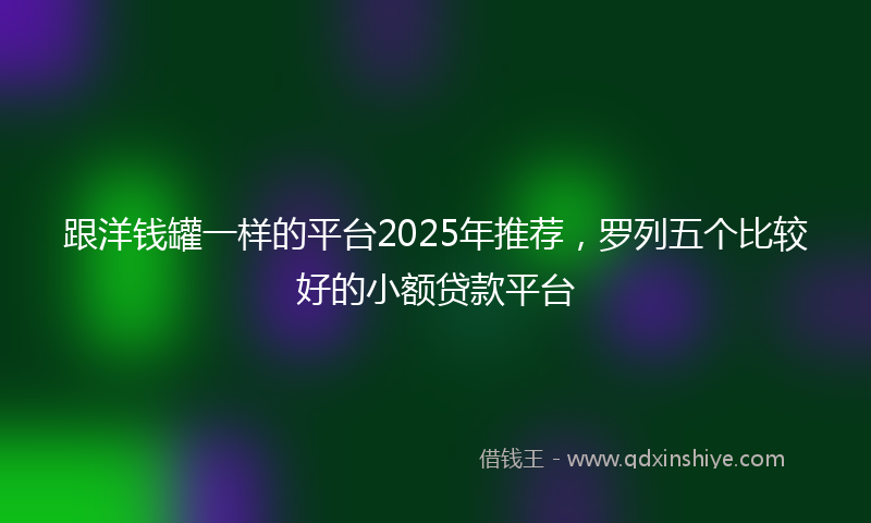 跟洋钱罐一样的平台2025年推荐，罗列五个比较好的小额贷款平台