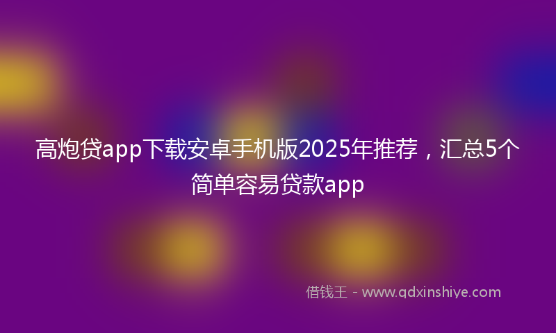 高炮贷app下载安卓手机版2025年推荐，汇总5个简单容易贷款app