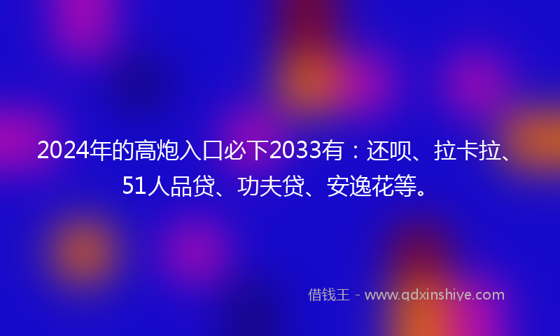 2024年的高炮入口必下2033有：还呗、拉卡拉、51人品贷、功夫贷、安逸花等。