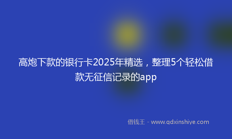 高炮下款的银行卡2025年精选，整理5个轻松借款无征信记录的app