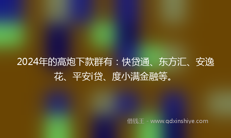 2024年的高炮下款群有：快贷通、东方汇、安逸花、平安i贷、度小满金融等。