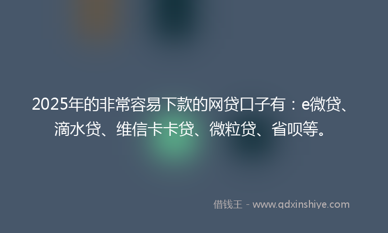2025年的非常容易下款的网贷口子有：e微贷、滴水贷、维信卡卡贷、微粒贷、省呗等。