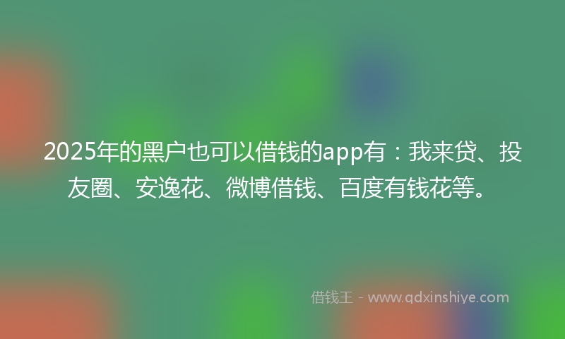2025年的黑户也可以借钱的app有：我来贷、投友圈、安逸花、微博借钱、百度有钱花等。