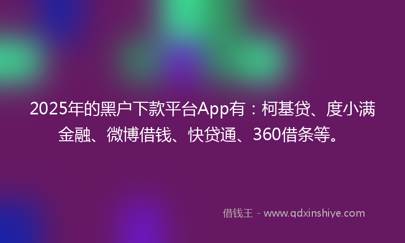 2025年的黑户下款平台App有：柯基贷、度小满金融、微博借钱、快贷通、360借条等。
