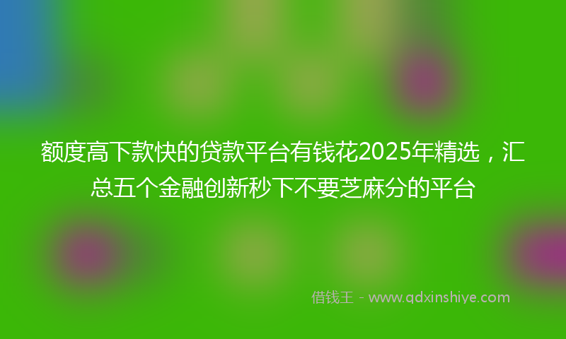 额度高下款快的贷款平台有钱花2025年精选，汇总五个金融创新秒下不要芝麻分的平台