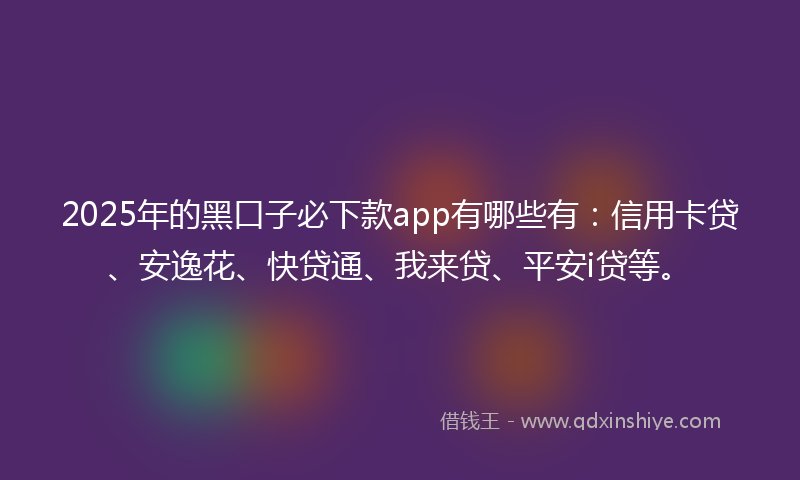 2025年的黑口子必下款app有哪些有：信用卡贷、安逸花、快贷通、我来贷、平安i贷等。