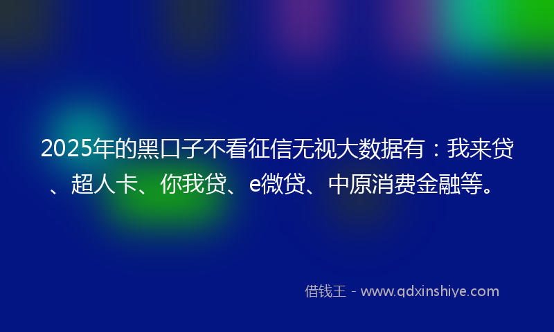 2025年的黑口子不看征信无视大数据有：我来贷、超人卡、你我贷、e微贷、中原消费金融等。