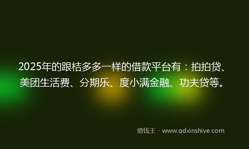2025年的跟桔多多一样的借款平台有：拍拍贷、美团生活费、分期乐、度小满金融、功夫贷等。