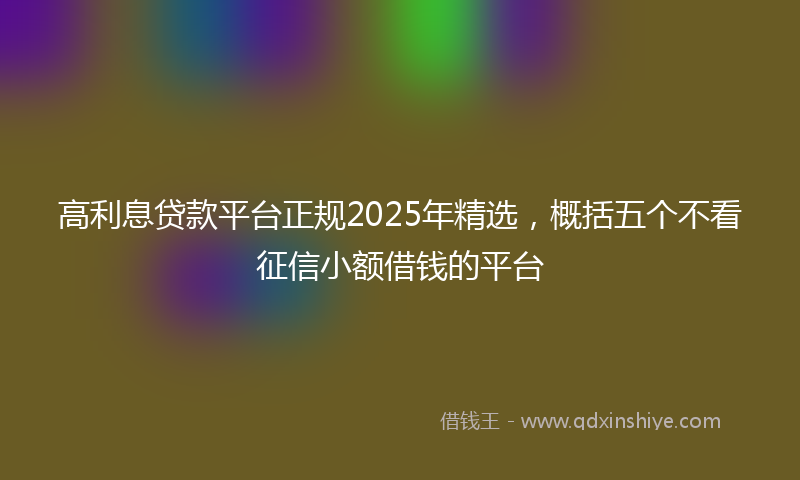 高利息贷款平台正规2025年精选，概括五个不看征信小额借钱的平台