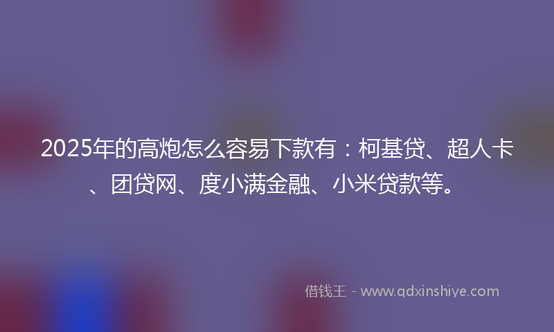 2025年的高炮怎么容易下款有：柯基贷、超人卡、团贷网、度小满金融、小米贷款等。