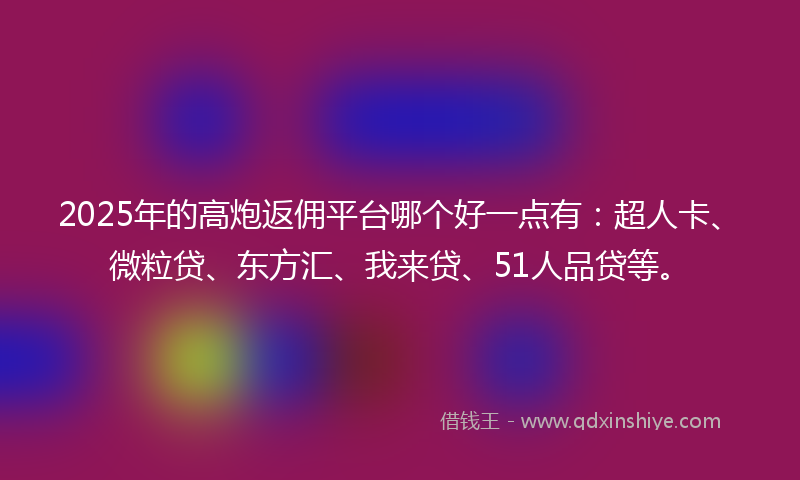 2025年的高炮返佣平台哪个好一点有：超人卡、微粒贷、东方汇、我来贷、51人品贷等。