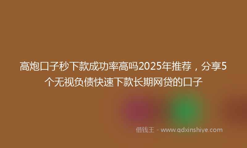 高炮口子秒下款成功率高吗2025年推荐，分享5个无视负债快速下款长期网贷的口子