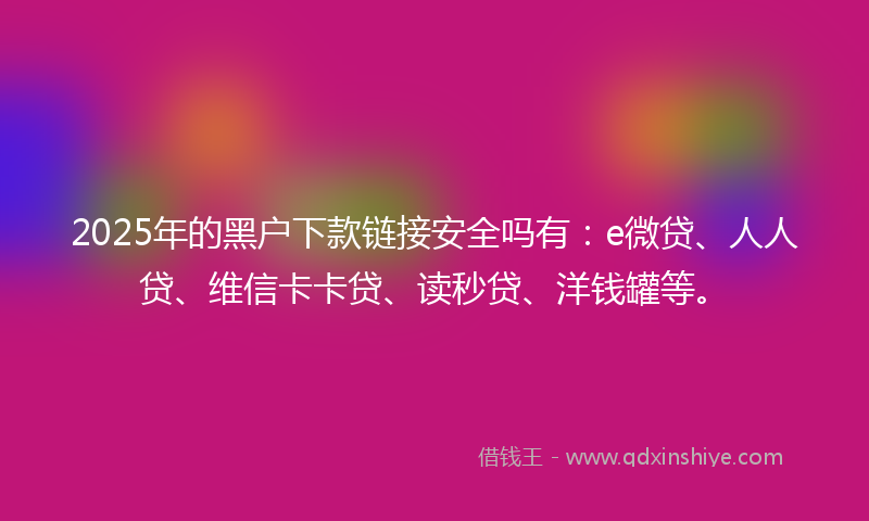 2025年的黑户下款链接安全吗有：e微贷、人人贷、维信卡卡贷、读秒贷、洋钱罐等。