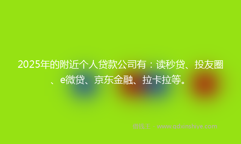 2025年的附近个人贷款公司有：读秒贷、投友圈、e微贷、京东金融、拉卡拉等。