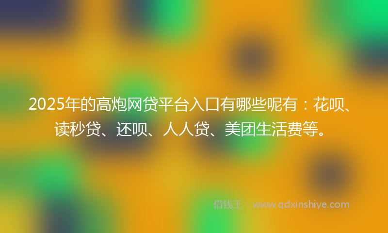 2025年的高炮网贷平台入口有哪些呢有：花呗、读秒贷、还呗、人人贷、美团生活费等。