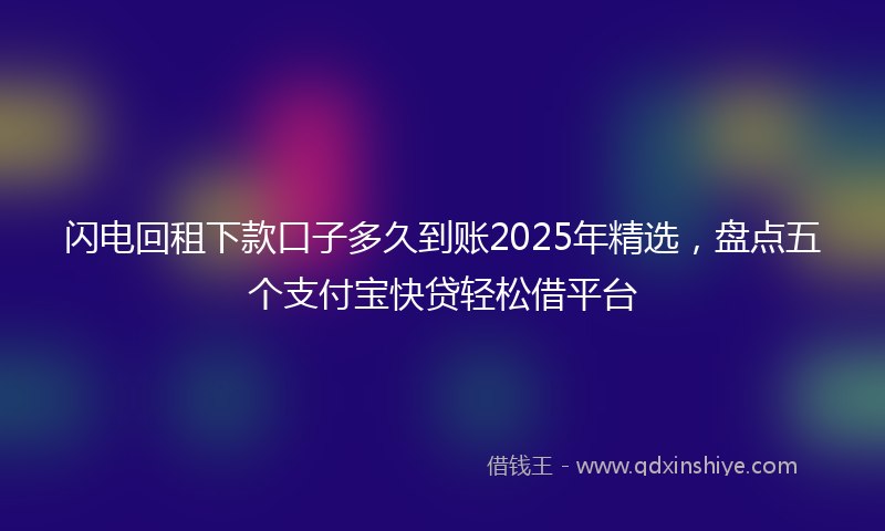 闪电回租下款口子多久到账2025年精选，盘点五个支付宝快贷轻松借平台