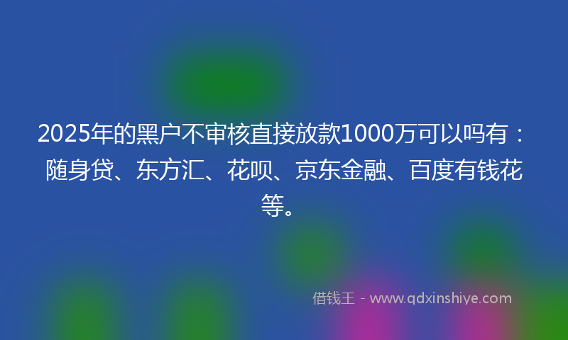 2025年的黑户不审核直接放款1000万可以吗有：随身贷、东方汇、花呗、京东金融、百度有钱花等。
