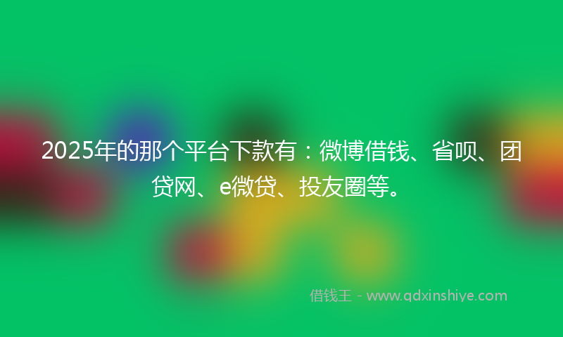 2025年的那个平台下款有：微博借钱、省呗、团贷网、e微贷、投友圈等。