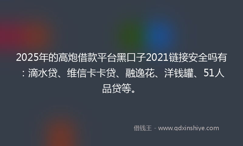 2025年的高炮借款平台黑口子2021链接安全吗有：滴水贷、维信卡卡贷、融逸花、洋钱罐、51人品贷等。