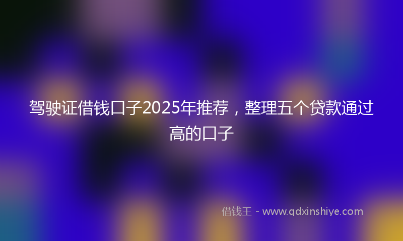 驾驶证借钱口子2025年推荐，整理五个贷款通过高的口子