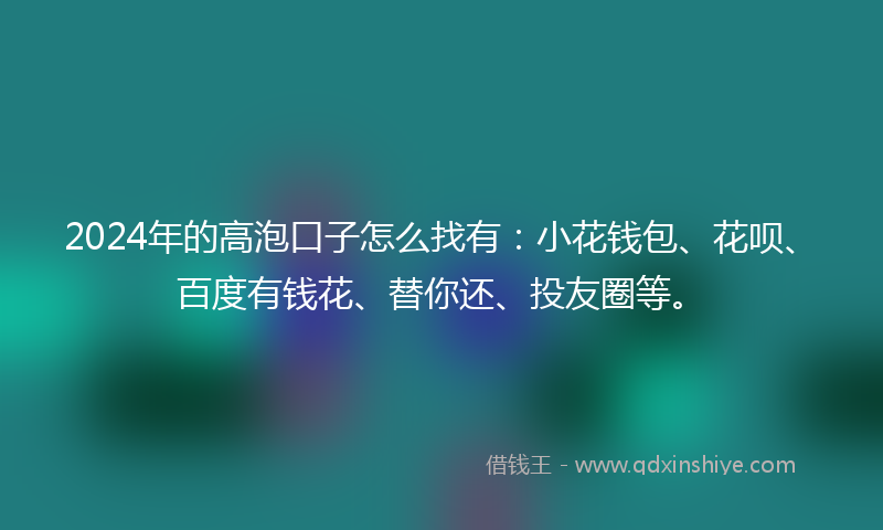 2024年的高泡口子怎么找有：小花钱包、花呗、百度有钱花、替你还、投友圈等。