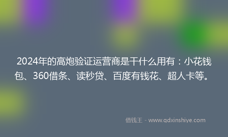 2024年的高炮验证运营商是干什么用有：小花钱包、360借条、读秒贷、百度有钱花、超人卡等。