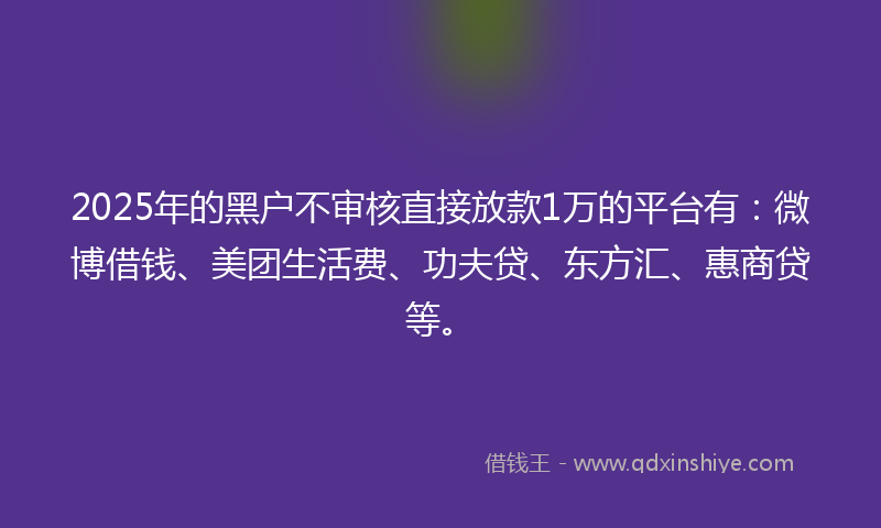 2025年的黑户不审核直接放款1万的平台有:微博借钱、美团生活费、功夫贷、东方汇、惠商贷等。