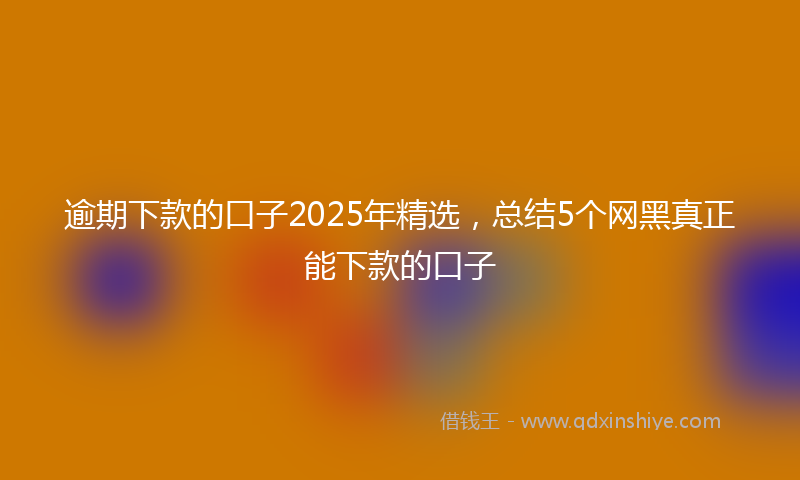 逾期下款的口子2025年精选，总结5个网黑真正能下款的口子