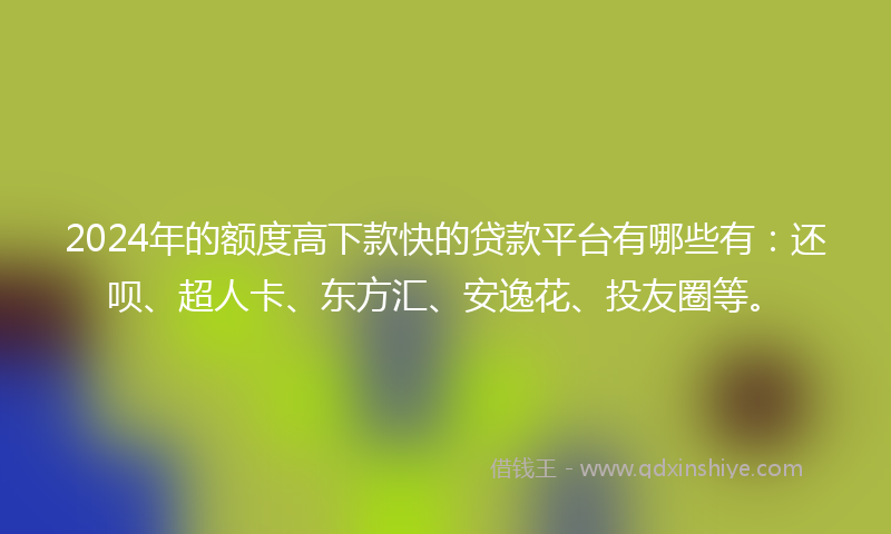 2024年的额度高下款快的贷款平台有哪些有：还呗、超人卡、东方汇、安逸花、投友圈等。
