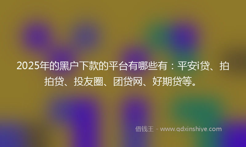 2025年的黑户下款的平台有哪些有：平安i贷、拍拍贷、投友圈、团贷网、好期贷等。
