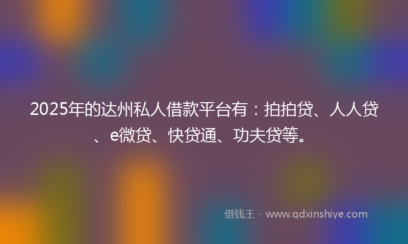 2025年的达州私人借款平台有：拍拍贷、人人贷、e微贷、快贷通、功夫贷等。