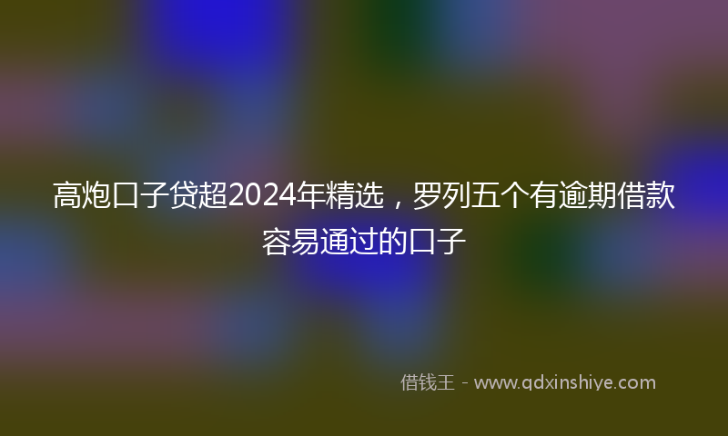 高炮口子贷超2024年精选，罗列五个有逾期借款容易通过的口子